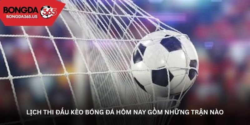 Lịch thi đấu kèo bóng đá hôm nay gồm những trận nào