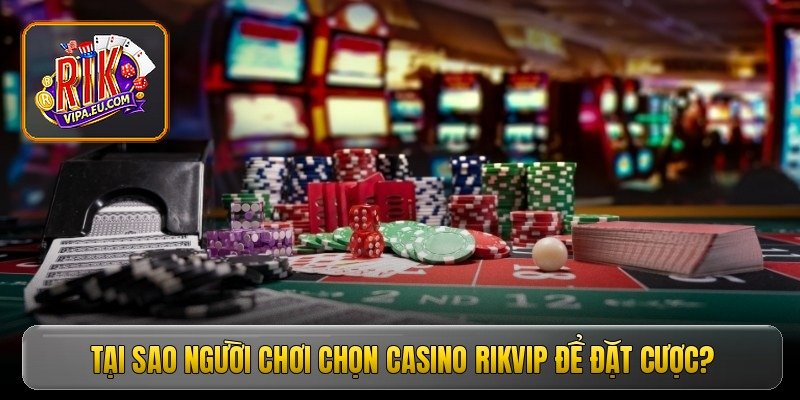 tai sao nguoi choi chon casino rikvip de dat cuoc