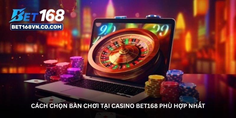 cach chon ban choi tai casino bet168 phu hop nhat