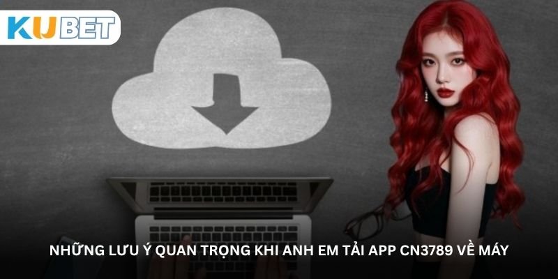 Những lưu ý quan trọng khi anh em tải app CN3789 về máy