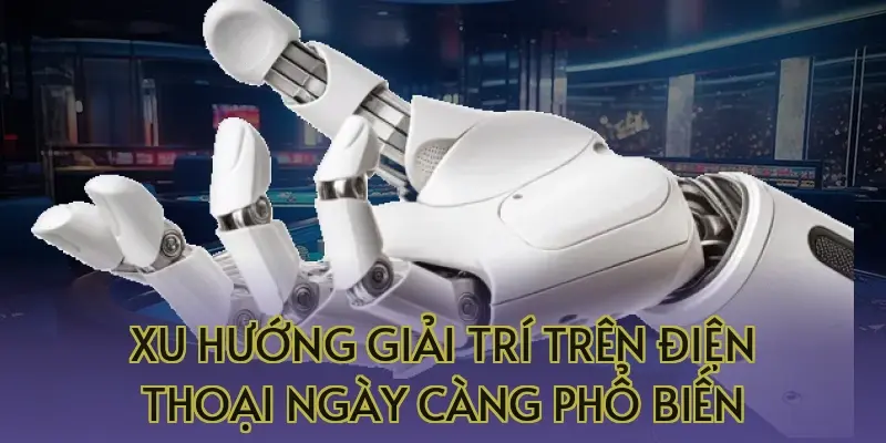 xu huong giai tri tren dien thoai ngay cang pho bien