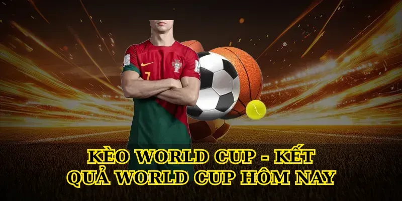 Kèo world cup - Kết quả world cup hôm nay