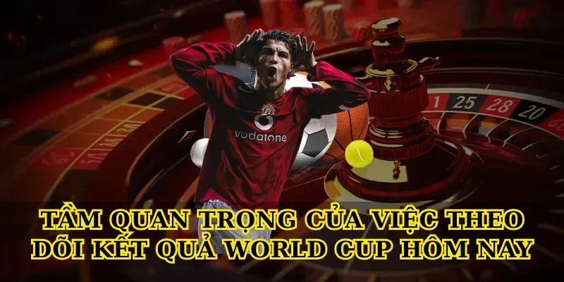 Tầm quan trọng của việc theo dõi kết quả world cup hôm nay