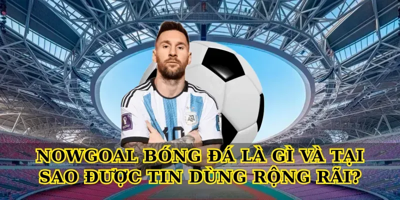 nowgoal bong da la gi va tai sao duoc tin dung rong rai