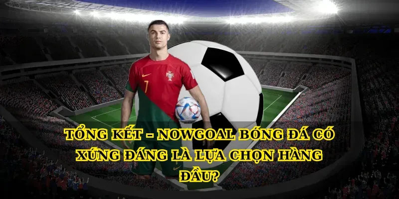 tong ket nowgoal bong da co xung dang la lua chon hang dau